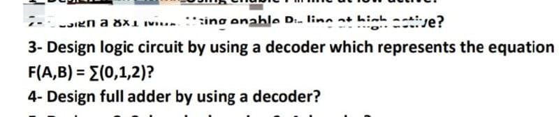 --JIEN a 8x1 v : sing enable Di- line at hinh -
---. o
cetive?
3- Design logic circuit by using a decoder which represents the equation
FA,B)-Σ(0, 1,2)?
%3D
4- Design full adder by using a decoder?
