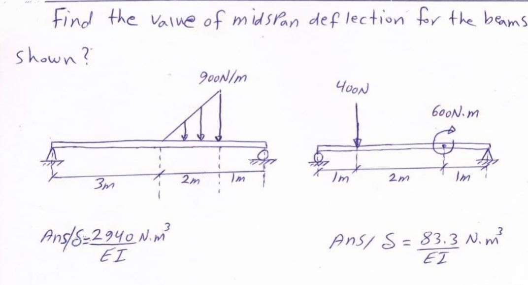 Find the value of midspan deflection for the beams
shown?
900N/m
400N
600N.m
A IS
Im
2m
Im
2m
Im
3
Ans/ S= 83.3 №. m²
EI
3m
Ans/5=2940 N.m²
EI