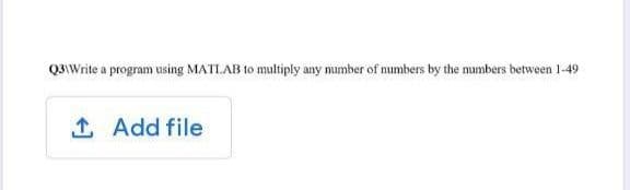 Q3\Write a program using MATLAB to multiply any number of numbers by the numbers between 1-49
1. Add file