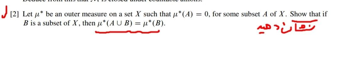 J [2] Let u* be an outer measure on a set X such that u*(A)
B is a subset of X, then u*(AU B) = u*(B).
= 0, for some subset A of X. Show that if
