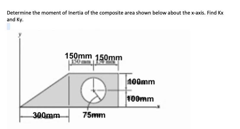 Determine the moment of Inertia of the composite area shown below about the x-axis. Find Kx
and Ky.
300mm
150mm 150mm
150 mm
75mm
100mm
100mm