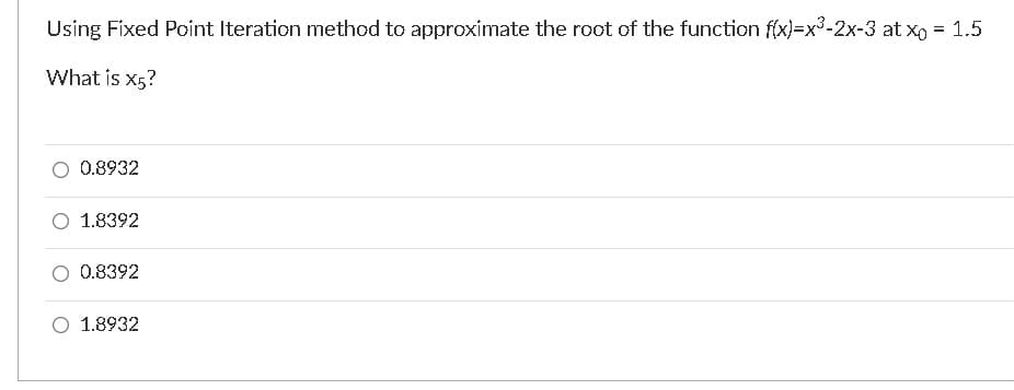 Using Fixed Point Iteration method to approximate the root of the function f(x)=x3-2x-3 at x, = 1.5
What is x5?
O 0.8932
O 1.8392
0.8392
O 1.8932
