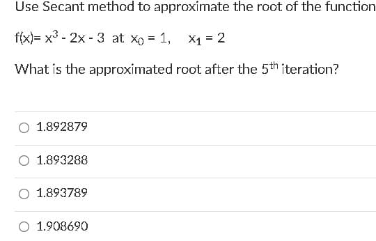 Use Secant method to approximate the root of the function
f(x)= x3 - 2x - 3 at xo = 1,
X1 = 2
What is the approximated root after the 5th iteration?
1.892879
O 1.893288
1.893789
O 1.908690
