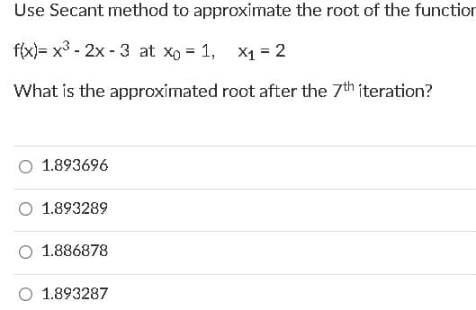 Use Secant method to approximate the root of the functior
f(x)= x3 - 2x - 3 at xo = 1, x1 = 2
What is the approximated root after the 7th iteration?
1.893696
1.893289
1.886878
O 1.893287
