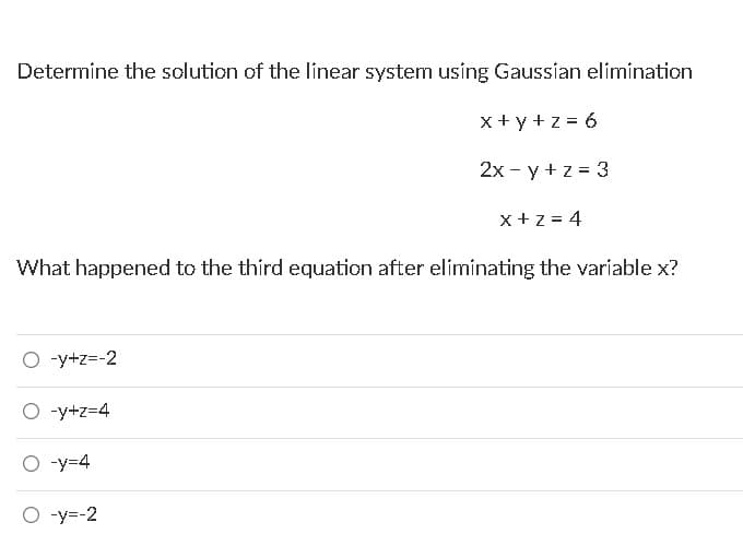 Determine the solution of the linear system using Gaussian elimination
x + y +z = 6
2x - y + z = 3
x+z = 4
What happened to the third equation after eliminating the variable x?
O -y+z=-2
O -y+z=4
O -y=4
O -y=-2
