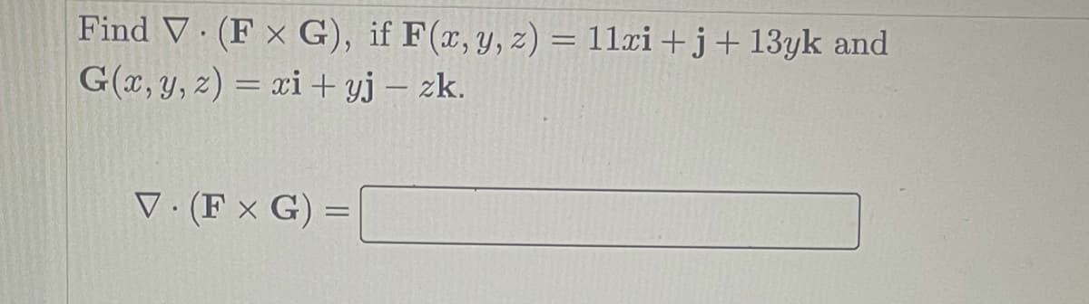 Find V (F x G), if F(x, y, z) = 11xi +j+ 13yk and
G(x,y, 2) = xi + yj – zk.
V. (F x G) =
