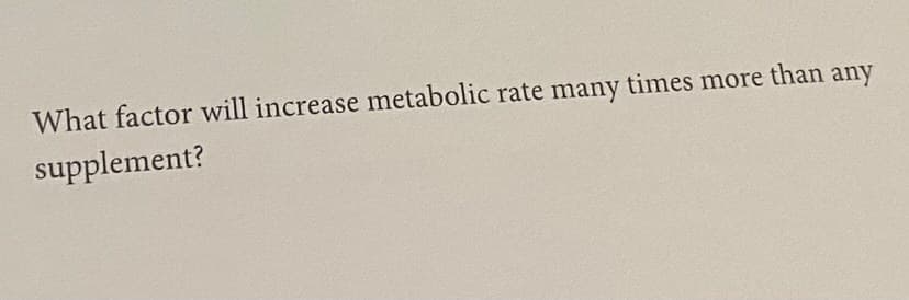 What factor will increase metabolic rate many times more than any
supplement?
