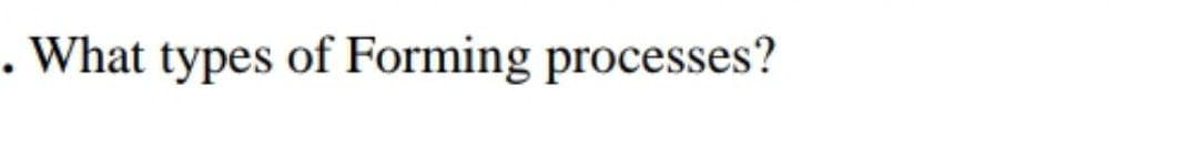 . What types of Forming processes?
