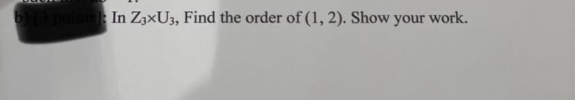 b) [3 points: In Z3×U3, Find the order of (1, 2). Show your work.
