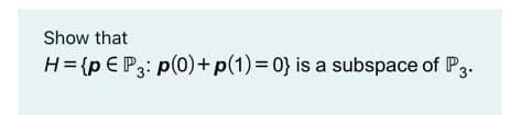 Show that
H= {p € P3: p(0)+p(1)=D0} is a subspace of P3.
