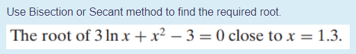 Use Bisection or Secant method to find the required root.
The root of 3 In x + x² – 3 = 0 close to x = 1.3.
%3D
