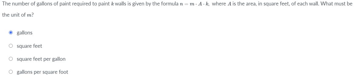 The number of gallons of paint required to paint k walls is given by the formula n = m · A · k, where A is the area, in square feet, of each wall. What must be
the unit of m?
O gallons
O square feet
O square feet per gallon
O gallons per square foot
