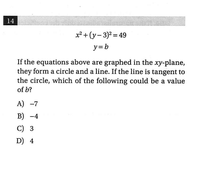 14
x² + (y– 3)² = 49
y=b
If the equations above are graphed in the xy-plane,
they form a circle and a line. If the line is tangent to
the circle, which of the following could be a value
of b?
A) -7
В) —4
С) 3
D) 4
