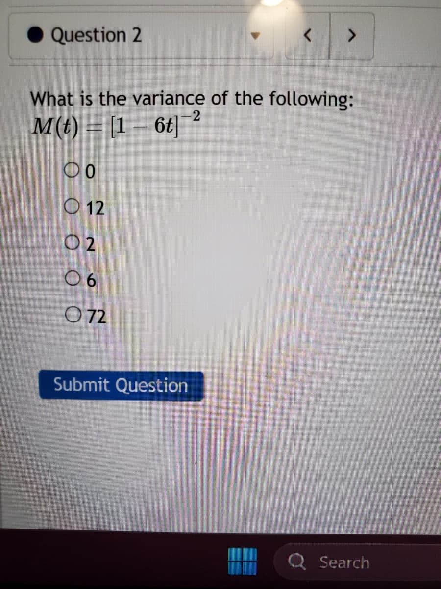 Question 2
What is the variance of the following:
M(t)= [1-6t] 2
00
O 12
02
06
072
>
Submit Question
Search