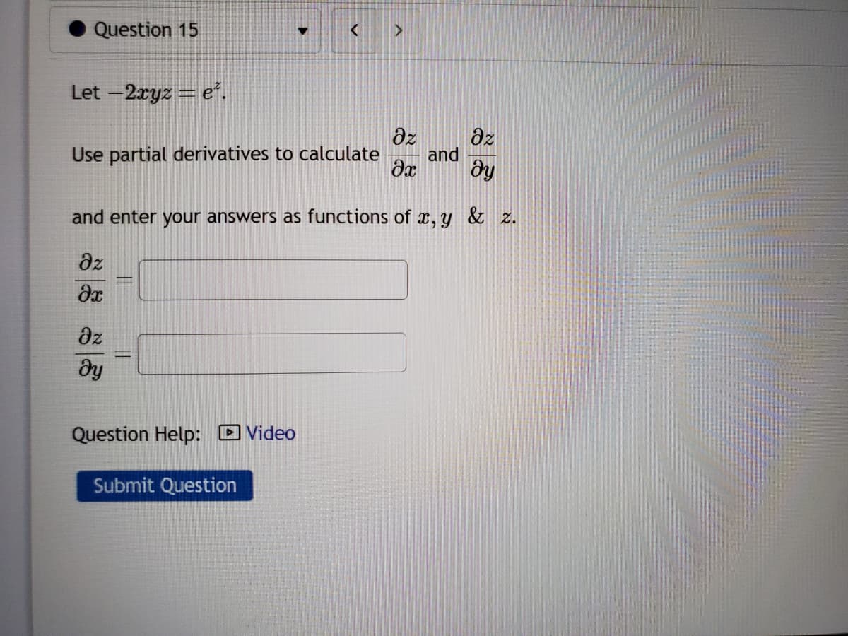 Question 15
Let -2xyz =e².
Əz
Əz
Use partial derivatives to calculate and
Әх ду
Əz
ду
and enter your answers as functions of x, y & z.
дz
əx
||
||
▼
Question Help: Video
< >
Submit Question