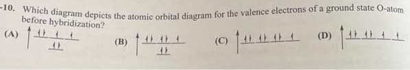 -10. Which diagram depicts the atomic orbital diagram for the valence electrons of a ground state O-atom
before hybridization?
(A) 145
444
AL
(B)
12
(C)
1000 (0)
4