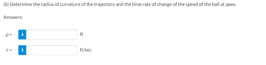 (b) Determine the radius of curvature of the trajectory and the time rate of change of the speed of the ball at apex.
Answers:
p=
i
ft
=
i
ft/sec
