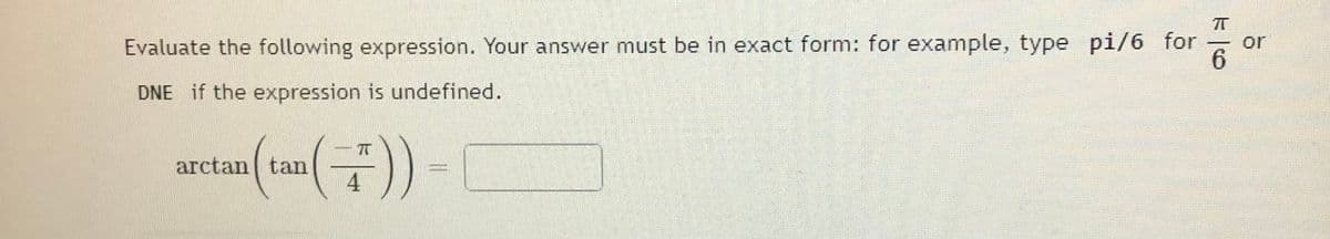 or
Evaluate the following expression. Your answer must be in exact form: for example, type pi/6 for
6.
-
DNE if the expression is undefined.
TT
arctan ( tan
