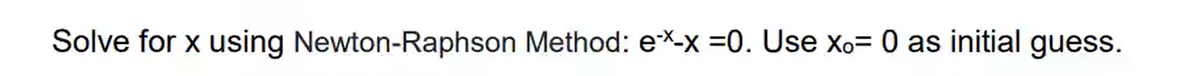 Solve for x using Newton-Raphson Method: e-*x-x =0. Use x。= 0 as initial guess.