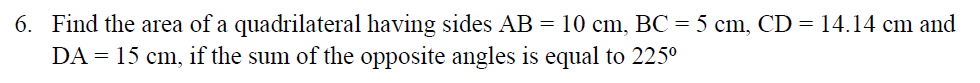 6. Find the area of a quadrilateral having sides AB = 10 cm, BC = 5 cm, CD =14.14 cm and
DA = 15 cm, if the sum of the opposite angles is equal to 225°
