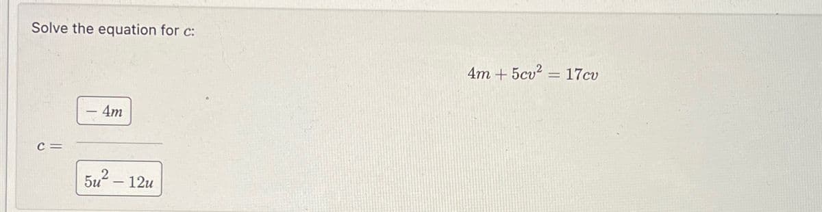 Solve the equation for c:
C =
- 4m
5u² - 12u
4m +5cv² = 17cv