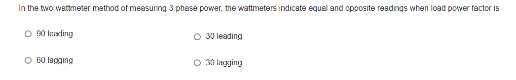 In the two-wattmeter method of measuring 3-phase power, the wattmeters indicate equal and opposite readings when load power factor is
O 90 leading
O 30 leading
O 60 lagging
30 lagging