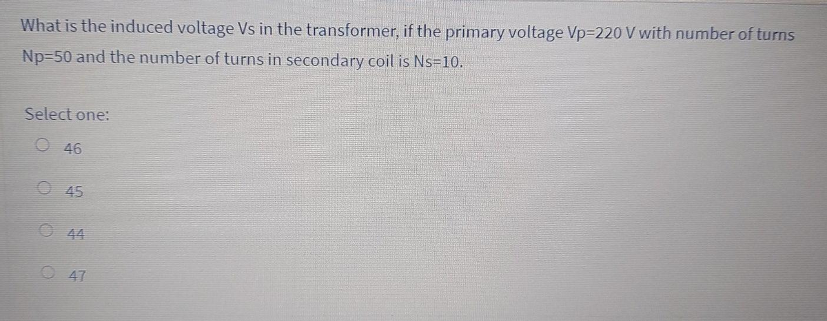 What is the induced voltage Vs in the transformer, if the primary voltage Vp-220 V with number of turns
Np-50 and the number of turns in secondary coil is Ns-10.
Select one:
046