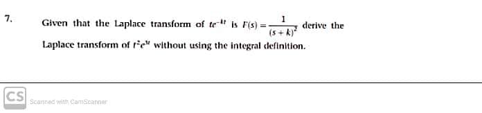 7.
Given that the Laplace transform of te is F(s) =-
(s + k)*
Laplace transform of te" without using the integral definition.
derive the
CS
Scanned with CamScanner
