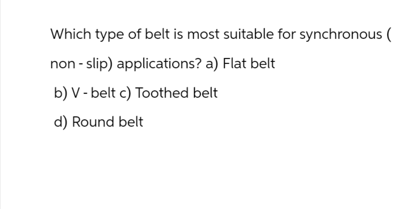 Which type of belt is most suitable for synchronous (
non-slip) applications? a) Flat belt
b) V-belt c) Toothed belt
d) Round belt