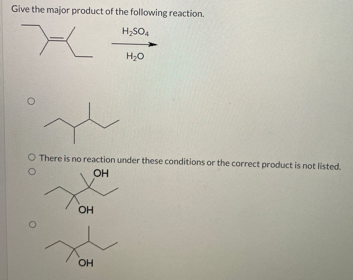 Give the major product of the following reaction.
H2SO4
H₂O
O There is no reaction under these conditions or the correct product is not listed.
OH
OH
OH