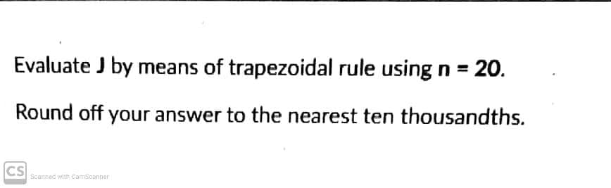 Evaluate J by means of trapezoidal rule using n = 20.
Round off your answer to the nearest ten thousandths.
CS
Scanned with CamScanner