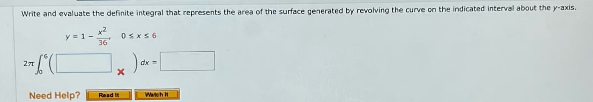 Write and evaluate the definite integral that represents the area of the surface generated by revolving the curve on the indicated interval about the y-axis.
x²
36
7° ( [
27T
y = 1 -
Need Help?
0 ≤x≤6
X
Read It
dx =
Watch It