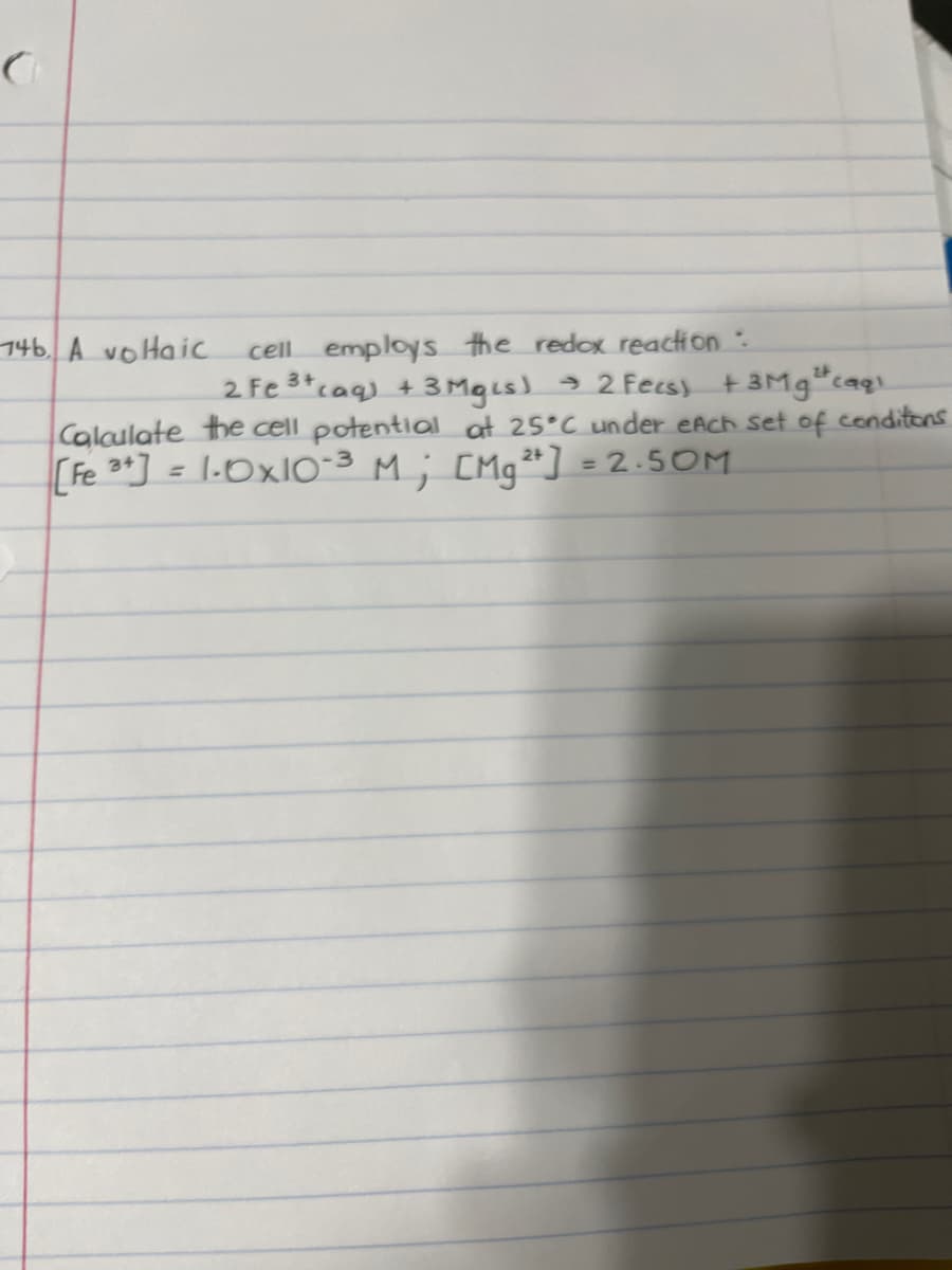 cell employs the redox reaction:
2 Fe 3tcaq) + 3 Mgis) 2 Fecs) +3Mg"caq
Calaulate the cell potential at 25°C under eAch set of conditons
746, A voHaic
Fe 3*] = 1.OxIO-3 M; CMg*] = 2.5OM.
