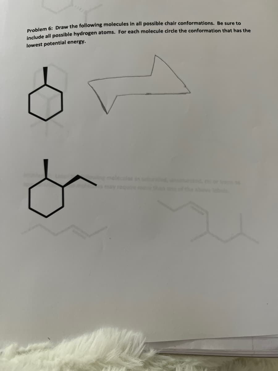 Problem 6: Draw the following molecules in all possible chair conformations. Be sure to
include all possible hydrogen atoms. For each molecule circle the conformation that has the
lowest potential energy.
ng melecles as s d,
ted, cis or tr s
may require me
Than one of
above labels
