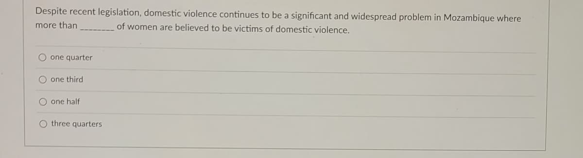 Despite recent legislation, domestic violence continues to be a significant and widespread problem in Mozambique where
more than
of women are believed to be victims of domestic violence.
O one quarter
O one third
one half
O three quarters