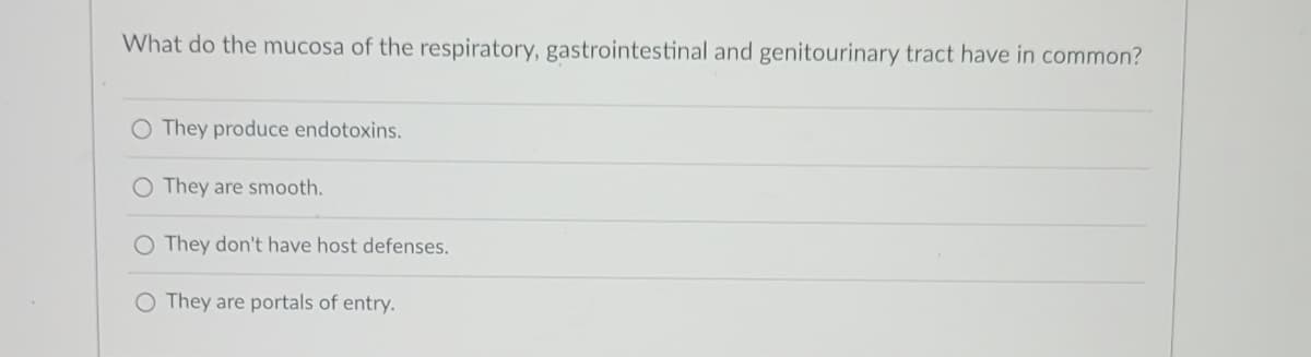 What do the mucosa of the respiratory, gastrointestinal and genitourinary tract have in common?
O They produce endotoxins.
O They are smooth.
They don't have host defenses.
O They are portals of entry.