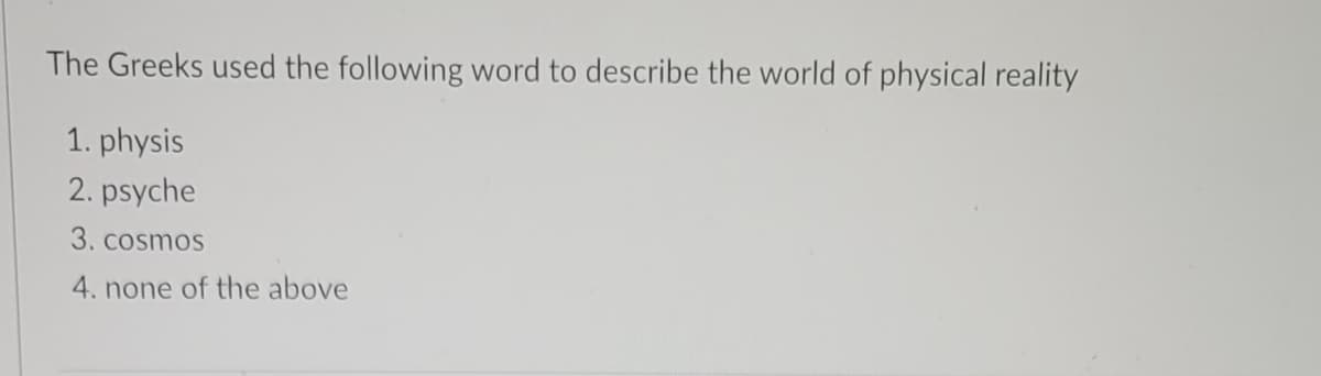 The Greeks used the following word to describe the world of physical reality
1. physis
2. psyche
3. cosmos
4. none of the above