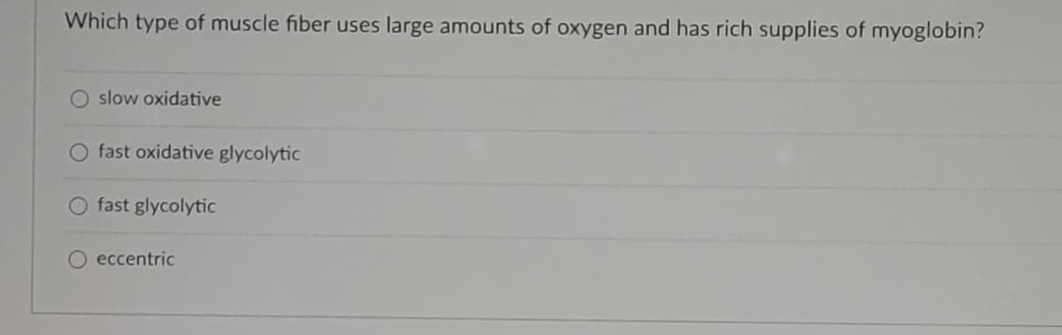 Which type of muscle fiber uses large amounts of oxygen and has rich supplies of myoglobin?
slow oxidative
fast oxidative glycolytic
fast glycolytic
O eccentric