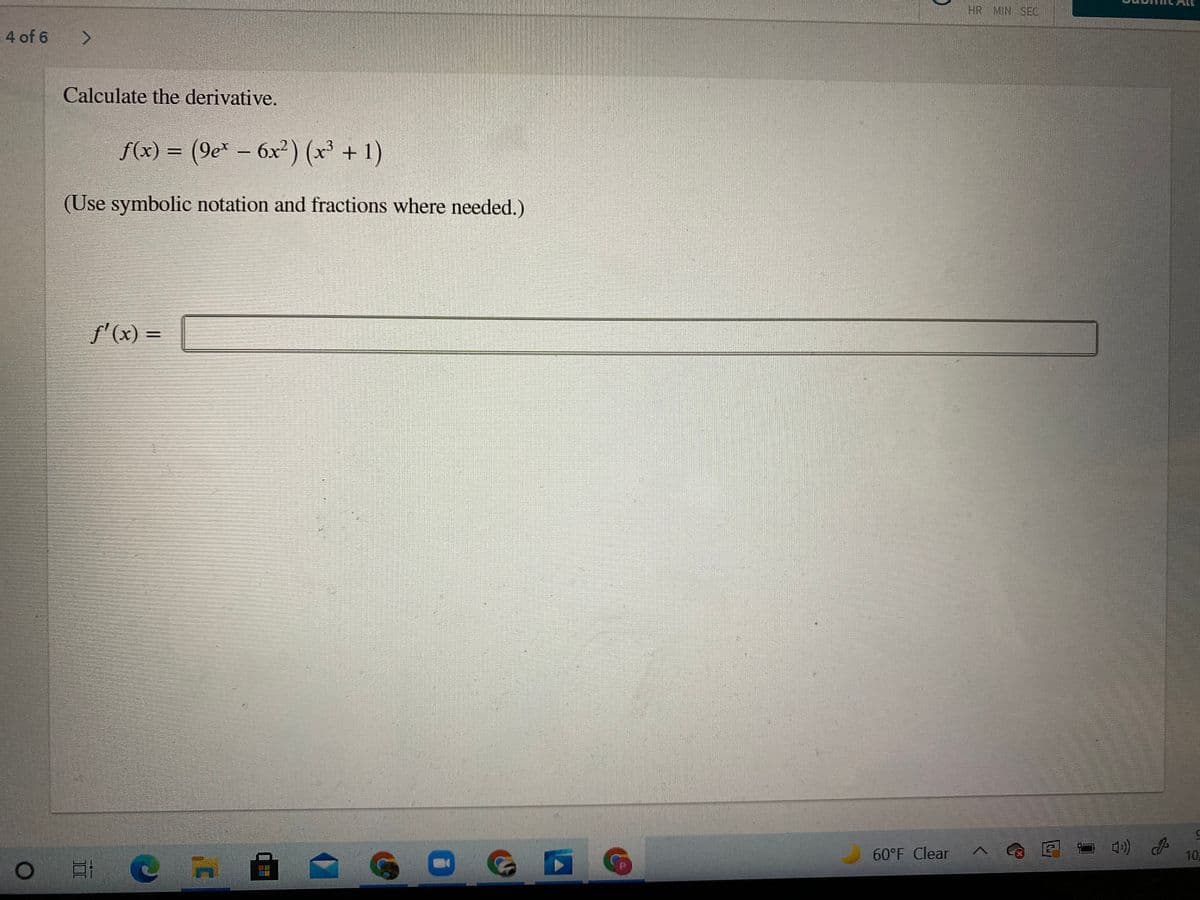 HR MIN SEC.
4 of 6
Calculate the derivative.
f(x) = (9e* – 6x²) (x³ + 1)
(Use symbolic notation and fractions where needed.)
f'(x)
f'(x) =
%3D
60°F Clear
10,
疆
