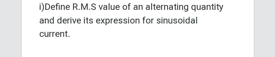 i) Define R.M.S value of an alternating quantity
and derive its expression for sinusoidal
current.