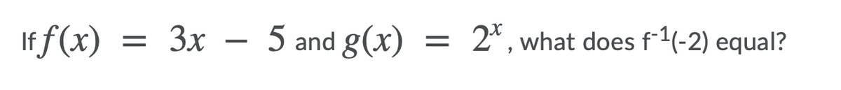 If f(x)
3x -
5 and g(x)
2*, what does f1(-2) equal?
