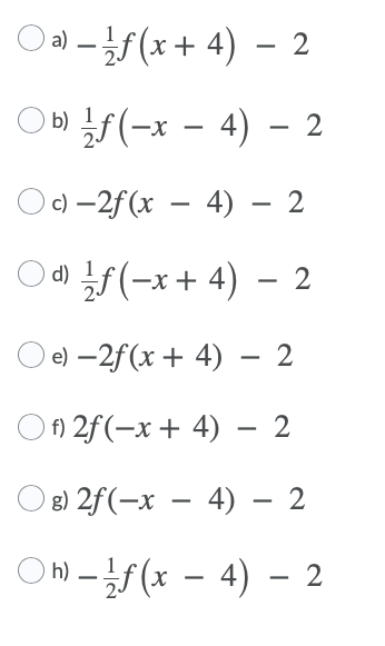 O -f(x+ 4) – 2
O b) F(-x – 4) – 2
) c) –2f (x – 4) – 2
Od) f(-x + 4) – 2
e) –2f(x + 4) – 2
Of 2f(-x + 4) – 2
g) 2f(-x – 4) – 2
ON -f(x - 4) - 2
h) .
|
