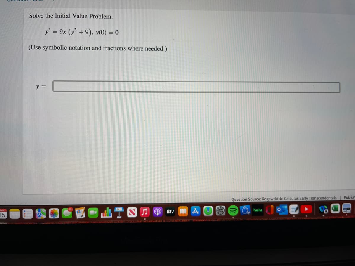 Solve the Initial Value Problem.
y = 9x (y + 9), y(0) = 0
(Use symbolic notation and fractions where needed.)
y =
Question Source: Rogawski 4e Calculus Early Transcendentals| Publish
hulu
stv AA A
15
EAAT ARCMT ARKE
