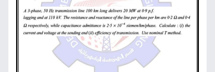 A 3-phase, 50 Hz transmission line 100 km long delivers 20 MW at 0-9 pf.
lagging and at 110 kV. The resistance and reactance of the line per phase per km are 0-2 2 and 0-4
a respectively, while capacitance admittance is 2-5 x 10 siemen/km/phase. Calculate : (1) the
current and voltage at the sending end (i) efficiency of transmission. Use nominal Tmethod.
