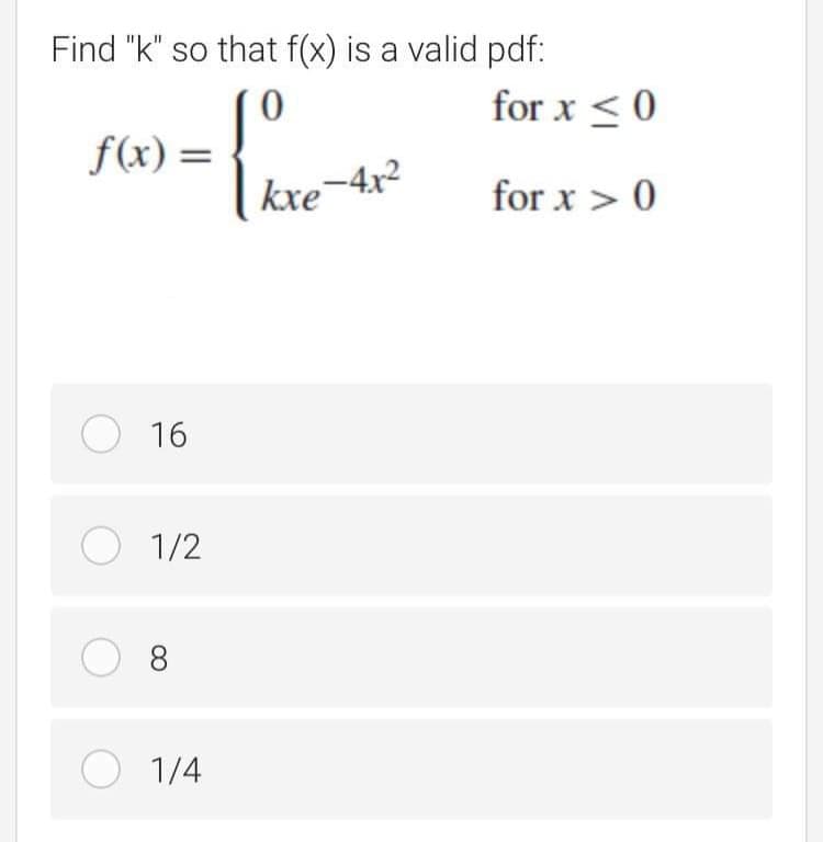 Find "k" so that f(x) is a valid pdf:
for x < 0
f(x) =
%D
kxe-4x²
for x > 0
O 16
O 1/2
O 8
O 1/4
