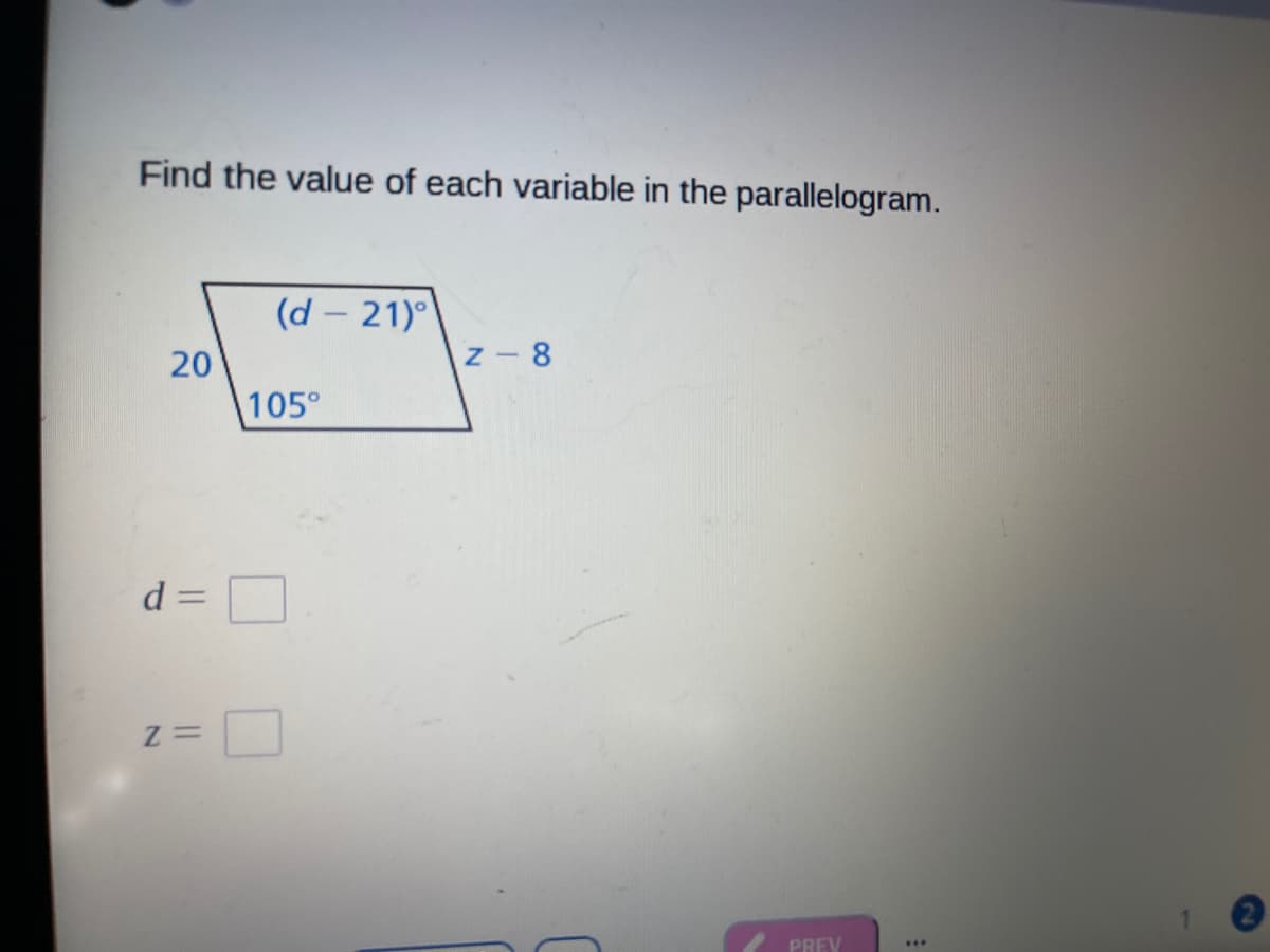 Find the value of each variable in the parallelogram.
(d – 21)
20
z- 8
105°
d
|
PREV
