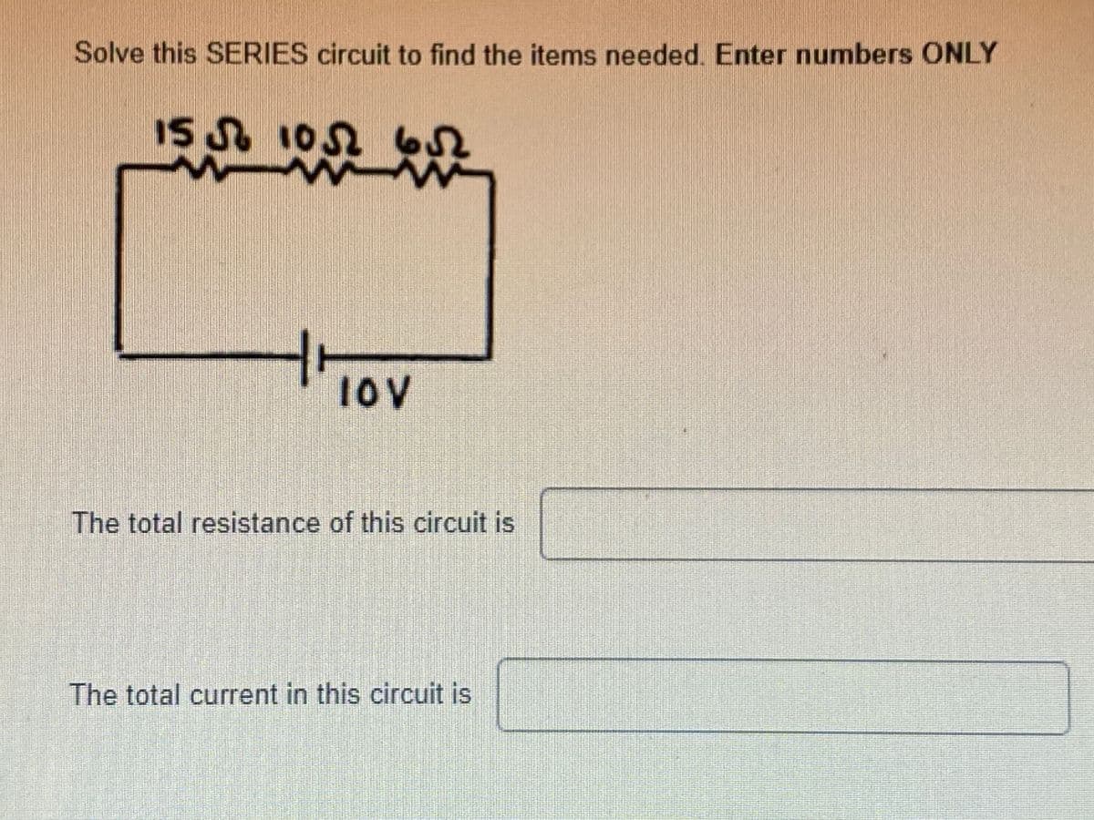 Solve this SERIES circuit to find the items needed. Enter numbers ONLY
IS A 10N 62
S 1052
10v
The total resistance of this circuit is
The total current in this circuit is
