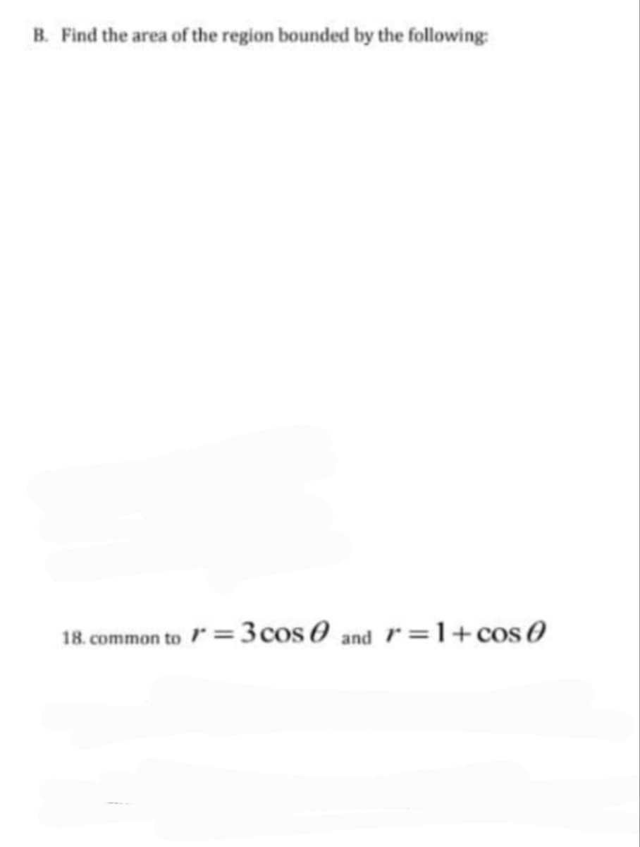 B. Find the area of the region bounded by the following
18. common to " =3cos 0 and r =1+cos0
