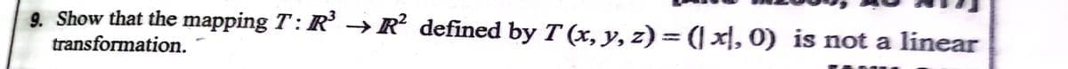 9. Show that the mapping T: R' →R defined by T (x, y, z) = (| x, 0) is not a linear
transformation.
