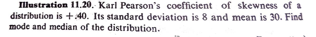 Illustration 11,20. Karl Pearson's coefficient of skewness of a
distribution is +:40. Its standard deviation is 8 and mean is 30. Find
mode and median of the distribution.
